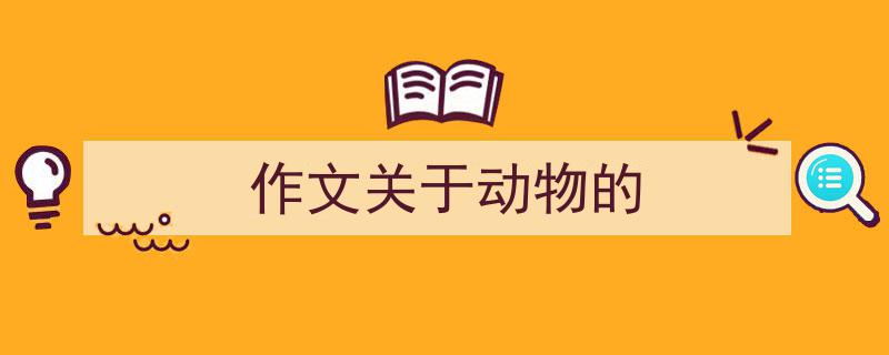 精心挑选《作文关于动物的》相关文章文案。（精选5篇）"/