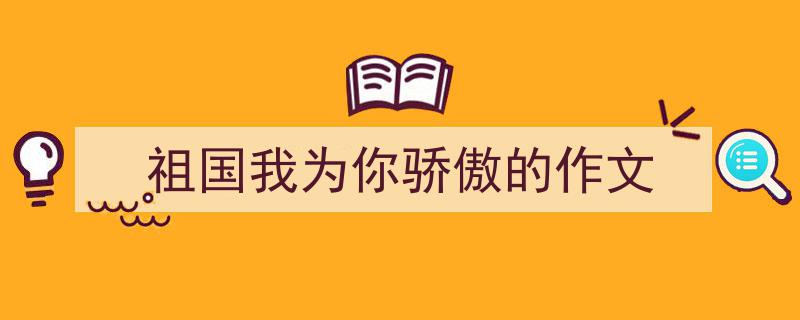 3招搞定祖国我为你骄傲的作文写作。（精选祖国我为你骄傲的作文5篇）"/