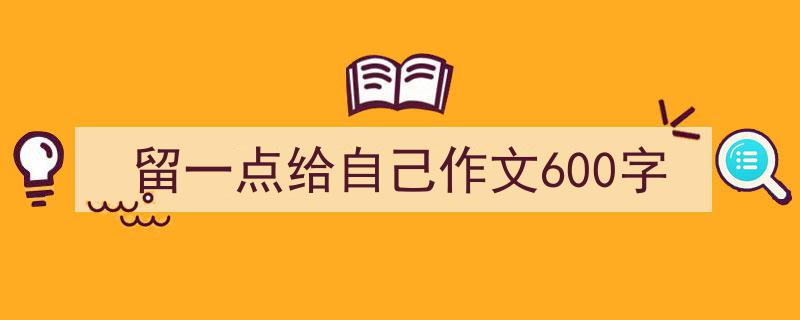 推荐留一点给自己作文600字相关写作范文范例（精选留一点给自己作文600字5篇）"/