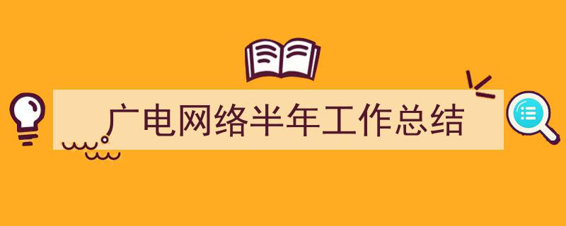 格策美文教你学写《广电网络半年工作总结》小技巧（精选5篇）"/