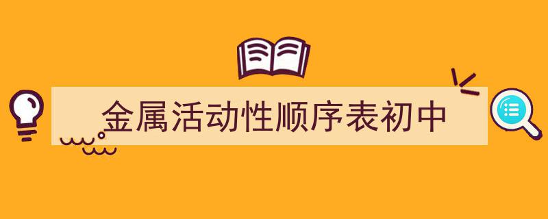 3招搞定《金属活动性顺序表初中》写作。（精选5篇）"/