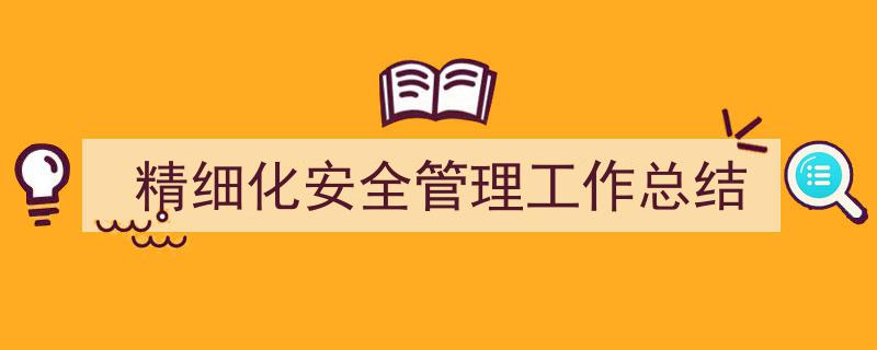 如何写《精细化安全管理工作总结》教你5招搞定！（精选5篇）"/