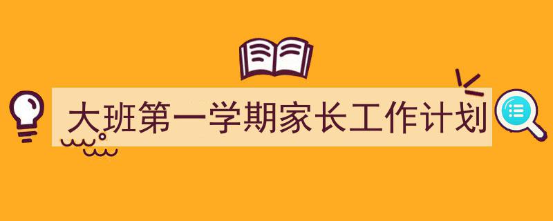 手把手教你写《大班第一学期家长工作计划》,（精选5篇）"/