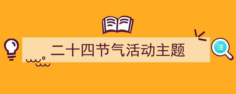 二十四节气活动主题如何写我教你。（精选5篇）"/