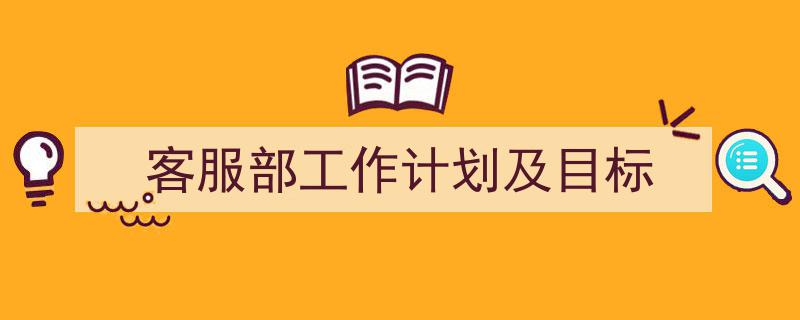 怎么写《客服部工作计划及目标》才能拿满分？（精选5篇）"/