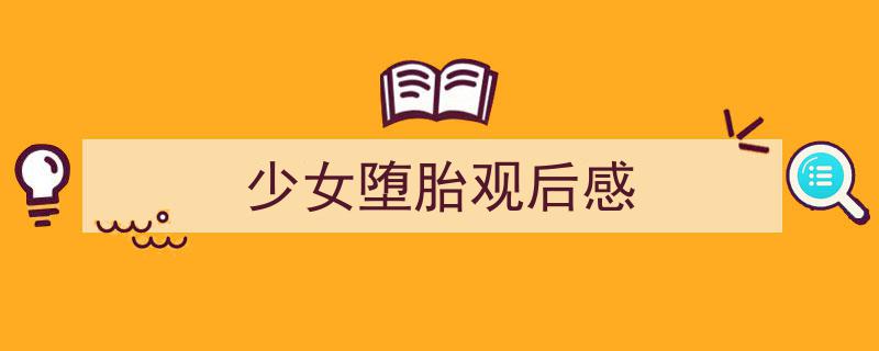 写作《少女堕胎观后感》小技巧请记住这五点。（精选5篇）"/
