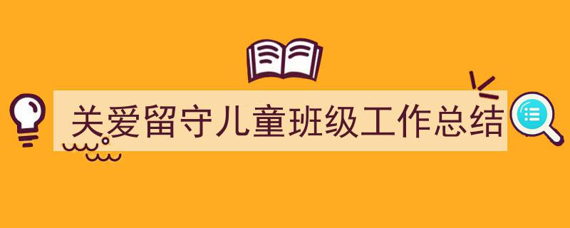 精心挑选《关爱留守儿童班级工作总结》相关文章文案。（精选5篇）"/