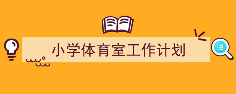 一篇文章轻松搞定《小学体育室工作计划》的写作。（精选5篇）"/