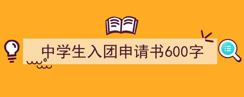 一篇文章轻松搞定《中学生入团申请书600字》的写作。（精选5篇）"/