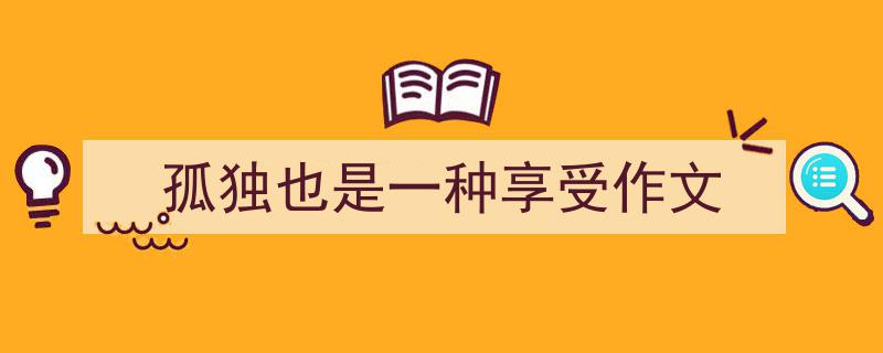 孤独也是一种享受作文如何写我教你。（精选孤独也是一种享受作文5篇）"/