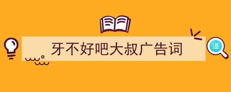 手把手教你写《牙不好吧大叔广告词》,（精选5篇）"/