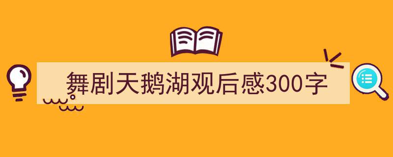 舞剧天鹅湖观后感300字如何写我教你。（精选5篇）"/