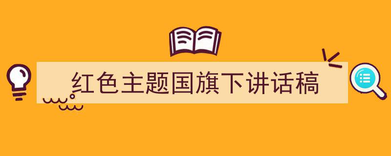 推荐《红色主题国旗下讲话稿》相关写作范文范例（精选5篇）"/