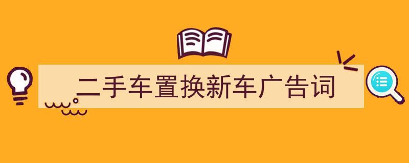 一篇文章轻松搞定《二手车置换新车广告词》的写作。（精选5篇）"/