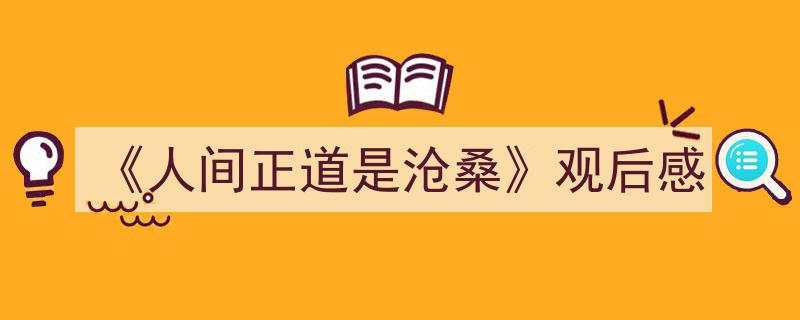 3招搞定《人间正道是沧桑》观后感写作。（精选《人间正道是沧桑》观后感5篇）"/