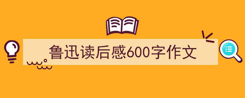 推荐鲁迅读后感600字作文相关写作范文范例（精选鲁迅读后感600字作文5篇）"/