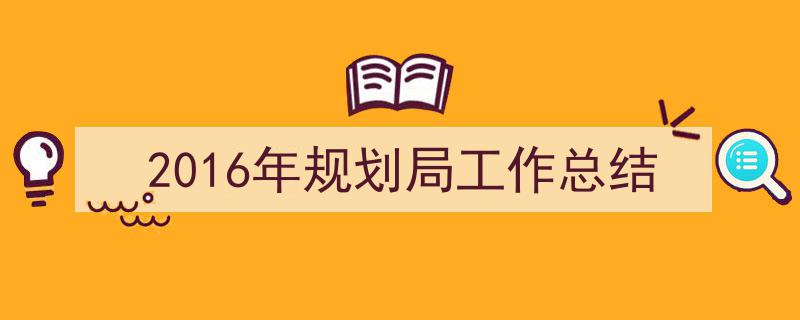 精心挑选《2016年规划局工作总结》相关文章文案。（精选5篇）"/