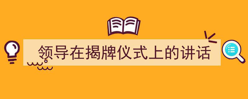 一篇文章轻松搞定《领导在揭牌仪式上的讲话》的写作。（精选5篇）"/