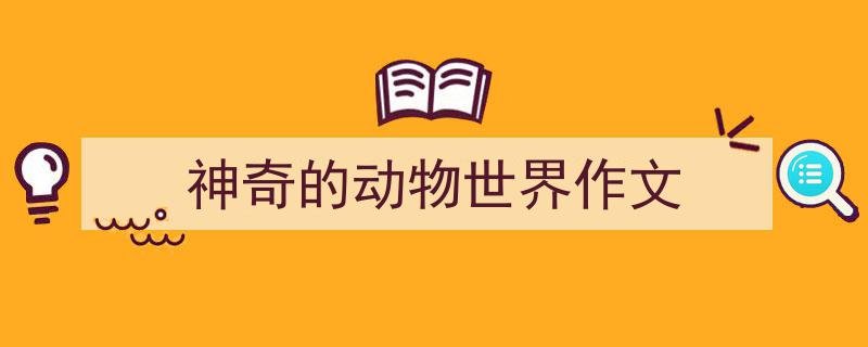 怎么写神奇的动物世界作文才能拿满分？（精选神奇的动物世界作文5篇）"/