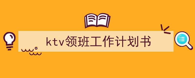 一篇文章轻松搞定《ktv领班工作计划书》的写作。（精选5篇）"/