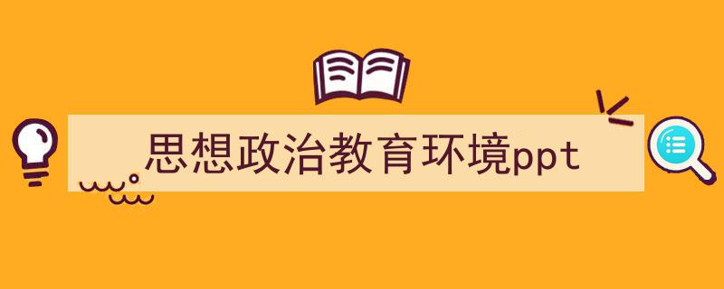 如何写《思想政治教育环境ppt》教你5招搞定！（精选5篇）"/