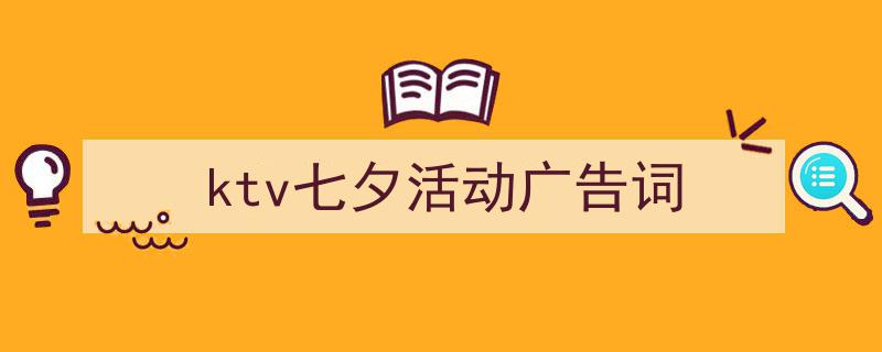 写作《ktv七夕活动广告词》小技巧请记住这五点。（精选5篇）"/