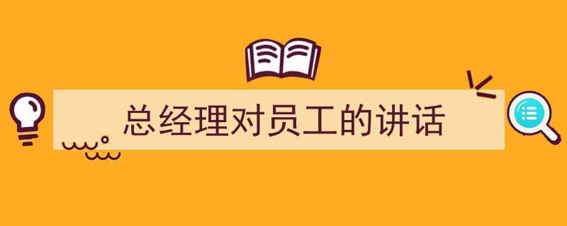 精心挑选《总经理对员工的讲话》相关文章文案。（精选5篇）"/