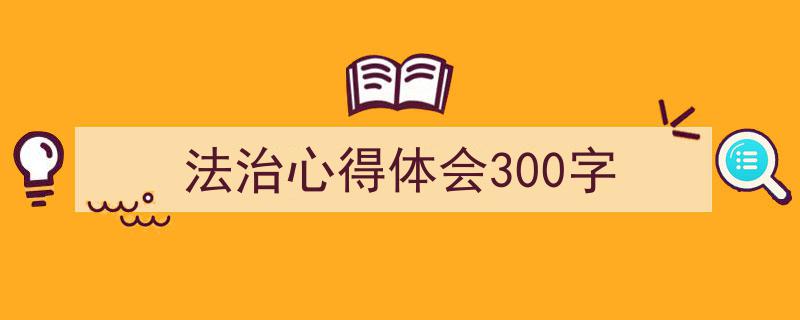 3招搞定《法治心得体会300字》写作。（精选5篇）"/