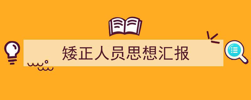 3招搞定《矮正人员思想汇报》写作。（精选5篇）"/