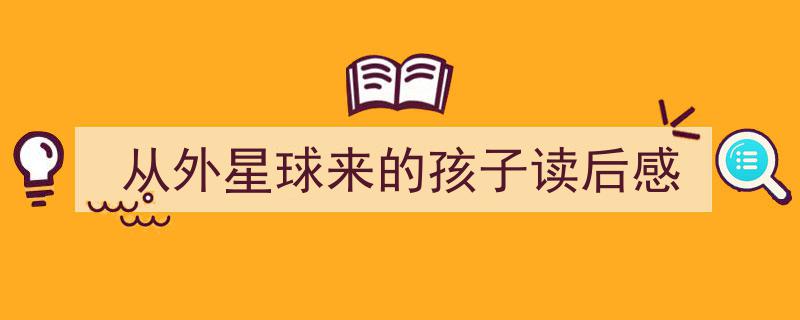格策美文教你学写《从外星球来的孩子读后感》小技巧（精选5篇）"/