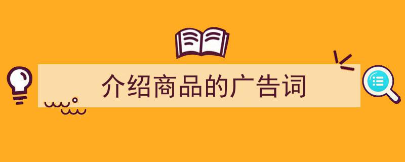 如何写《介绍商品的广告词》教你5招搞定！（精选5篇）"/