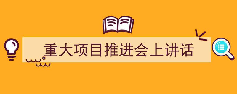 精心挑选《重大项目推进会上讲话》相关文章文案。（精选5篇）"/