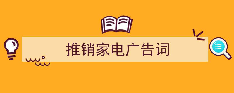 一篇文章轻松搞定《推销家电广告词》的写作。（精选5篇）"/