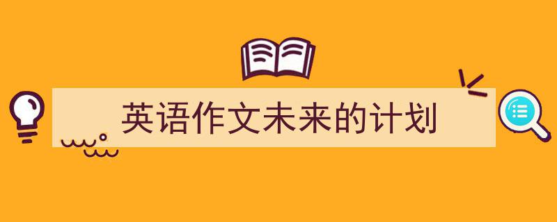 英语作文未来的计划如何写我教你。（精选5篇）"/