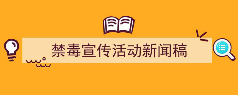 精心挑选《禁毒宣传活动新闻稿》相关文章文案。（精选5篇）"/