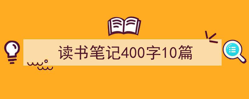 一篇文章轻松搞定《读书笔记400字10篇》的写作。（精选5篇）"/