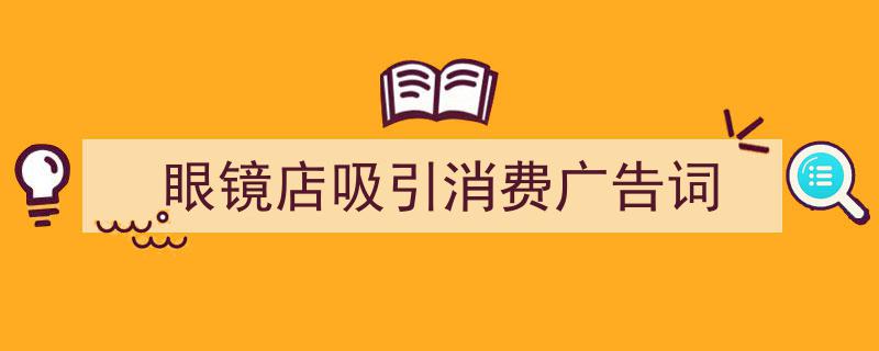 写作《眼镜店吸引消费广告词》小技巧请记住这五点。（精选5篇）"/