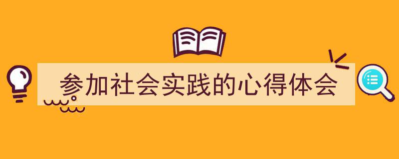 3招搞定《参加社会实践的心得体会》写作。（精选5篇）"/