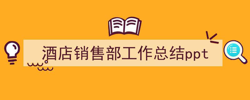3招搞定《酒店销售部工作总结ppt》写作。（精选5篇）"/