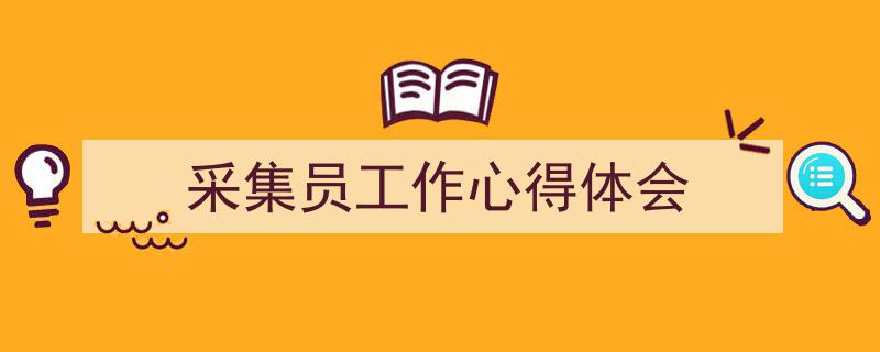 精心挑选《采集员工作心得体会》相关文章文案。（精选5篇）"/
