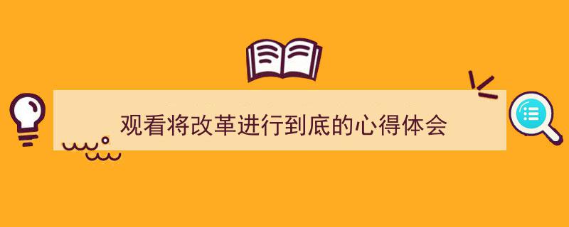 如何写《观看将改革进行到底的心得体会》教你5招搞定！（精选5篇）"/