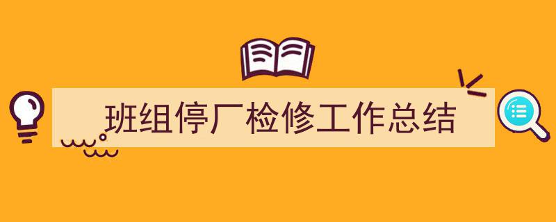一篇文章轻松搞定《班组停厂检修工作总结》的写作。（精选5篇）"/