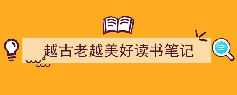 推荐《越古老越美好读书笔记》相关写作范文范例（精选5篇）"/