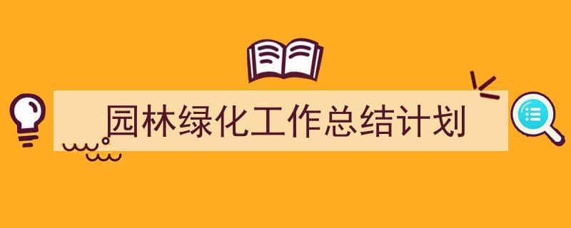 格策美文教你学写《园林绿化工作总结计划》小技巧（精选5篇）"/