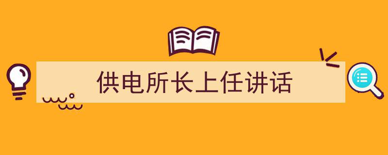 精心挑选《供电所长上任讲话》相关文章文案。（精选5篇）"/