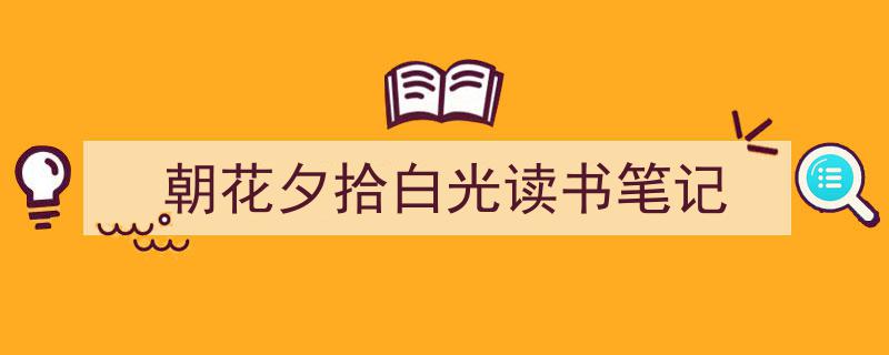 精心挑选《朝花夕拾白光读书笔记》相关文章文案。（精选5篇）"/