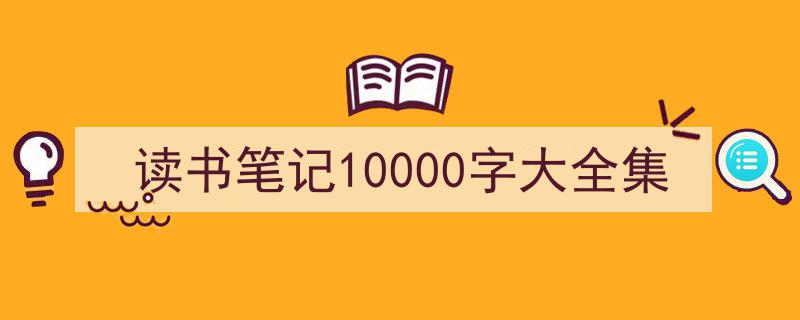 推荐《读书笔记10000字大全集》相关写作范文范例（精选5篇）"/