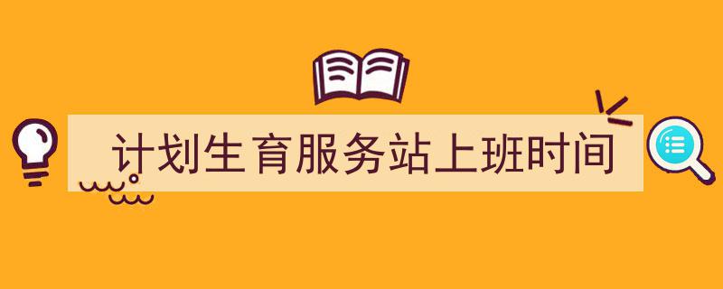 推荐《计划生育服务站上班时间》相关写作范文范例（精选5篇）"/