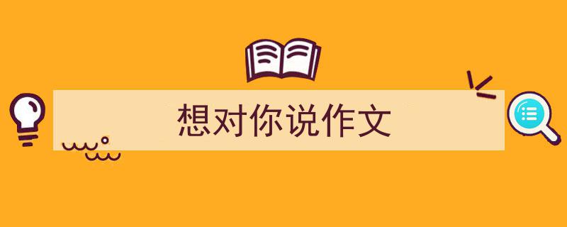 怎么写《想对你说作文》才能拿满分？（精选5篇）"/