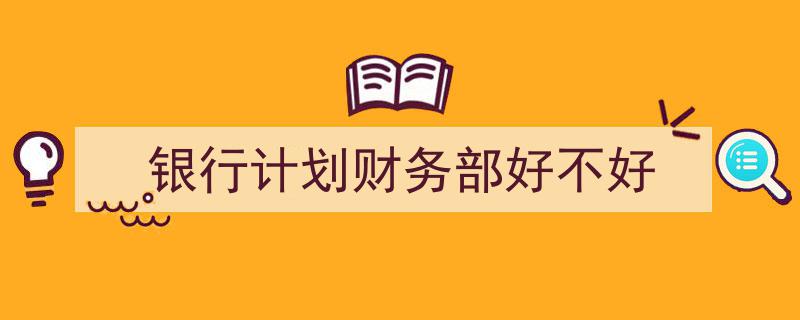 如何写《银行计划财务部好不好》教你5招搞定！（精选5篇）"/
